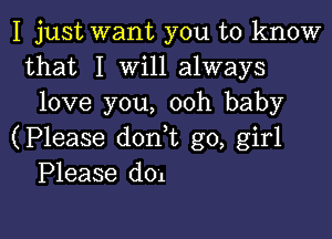 I just want you to know
that I Will always
love you, ooh baby

(Please don t go, girl
Please dol