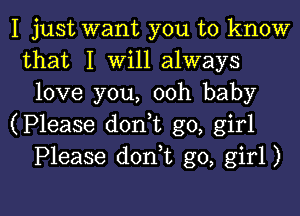 I just want you to know
that I Will always
love you, ooh baby
(Please d0n t go, girl
Please dorft go, girl)

g