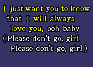 I just want you to know
that I Will always
love you, ooh baby
(Please d0n t go, girl
Please dorft go, girl)

g