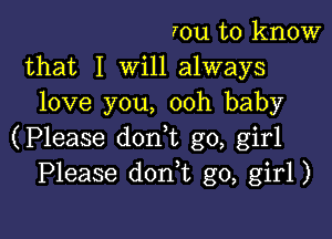 Iou to know
that I Will always
love you, ooh baby

(Please don t go, girl
Please doan go, girl)