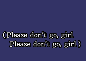 (Please don t go, girl
Please doan go, girl)