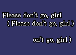 Please don t go, girl
( Please don t go, girl)

on t go, girl )