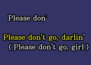 Please don

Please don,t g0, darlin
( Please donk go, girl)