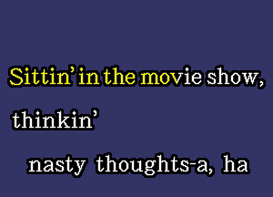 Sittid in the movie show,

thinkin

nasty thoughts-a, ha