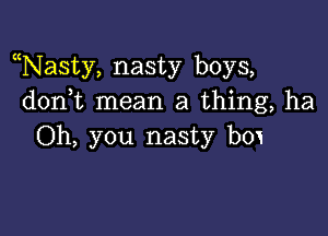 Nasty, nasty boys,
don t mean a thing, ha

Oh, you nasty box