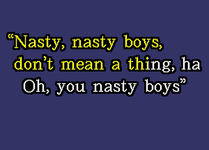 Nasty, nasty boys,
don t mean a thing, ha

Oh, you nasty boys