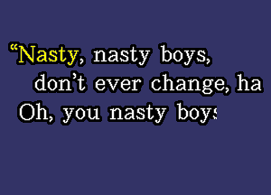 Nasty, nasty boys,
don t ever change, ha

Oh, you nasty boyi