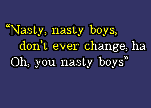 Nasty, nasty boys,
don t ever change, ha

Oh, you nasty boy?