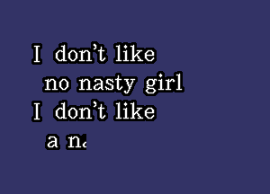 I don t like
no nasty girl

I donT like
a n(