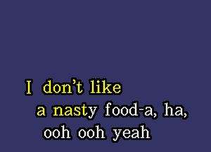 I donT like
a nasty food-a, ha,
00h 00h yeah