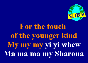 For the touch
of the younger kind
NIy my my yi yi whew
NIa ma ma my Sharona