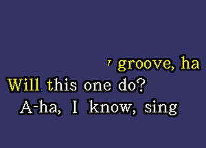 7 groove, ha

Will this one do?
A-ha, I know, sing