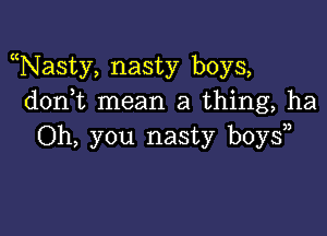 Nasty, nasty boys,
don t mean a thing, ha

Oh, you nasty boys