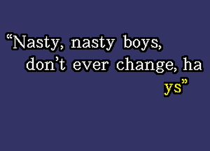 Nasty, nasty boys,
don t ever change, ha

))

ys