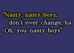 Nasty, nasty boys,
don t ever change, ha

Oh, you nasty boy?