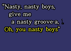 Nasty, nasty boys,
give me
a nasty groove-a,

Oh, you nasty boy?