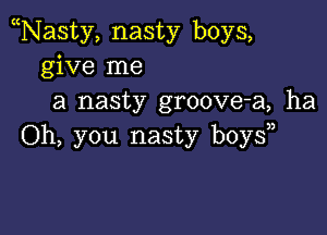 Nasty, nasty boys,
give me
a nasty groove-a, ha

Oh, you nasty boy?