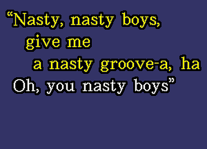 Nasty, nasty boys,
give me
a nasty groove-a, ha

Oh, you nasty boy?