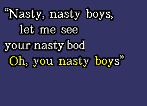 Nasty, nasty boys,
let me see
your nasty bod

Oh, you nasty boy?