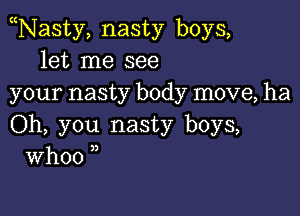 Nasty, nasty boys,
let me see
your nasty body move, ha

Oh, you nasty boys,
Whoo ,,