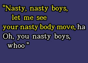 Nasty, nasty boys,
let me see
your nasty body move, ha

Oh, you nasty boys,
Whoo ,,