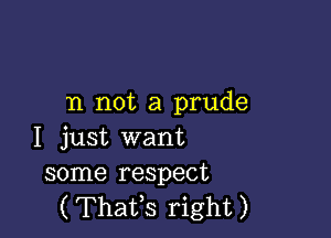 n not a prude

I just want
some respect

( Thatfs right )