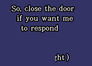 So, close the door
if you want me
to respond

iht )