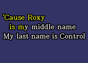 ,Cause Roxy
is my middle name

My last name is Control