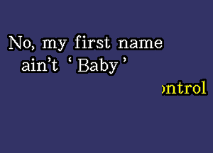 No, my first name
aini Baby

)ntrol