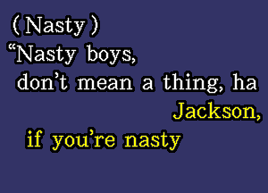 (Nasty)
Nasty boys,
d0n t mean a thing, ha

J ackson,
if youTe nasty