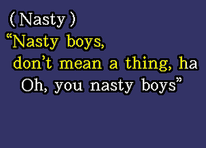 (Nasty)
Nasty boys,
d0n t mean a thing, ha

Oh, you nasty boys