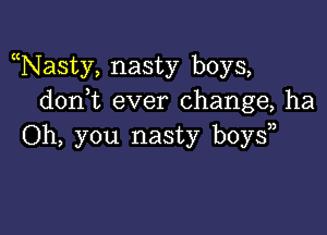 Nasty, nasty boys,
don t ever change, ha

Oh, you nasty boy?