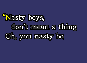 Nasty boys,
don t mean a thing

Oh, you nasty b0'