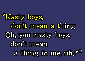 Nasty boys,
don t mean a thing

Oh, you nasty boys,
donk mean
a thing to me, uhX),