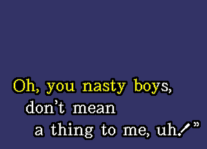 Oh, you nasty boys,
donk mean
a thing to me, uhX),