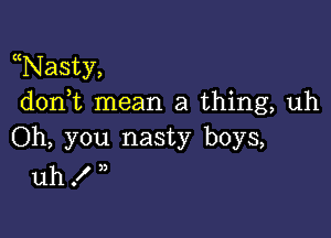 Nasty,
d0n t mean a thing, uh

Oh, you nasty boys,
uh . )3