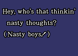 Hey, ths that thinkin,
nasty thoughts?

( Nasty boys! )