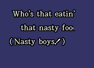 ths that eatin
that nasty foo-

( Nasty boys! )