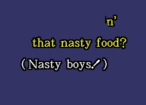 1'1

that nasty food?

( Nasty boysf )