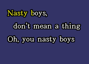 Nasty boys,

donWL mean a thing

Oh, you nasty boys