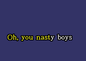 Oh, you nasty boys