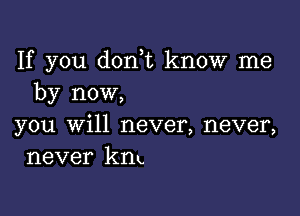 If you donyt know me
by now,

you Will never, never,
never km