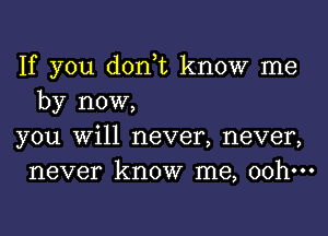 If you don,t know me
by now,

you Will never, never,
never know me, oohm