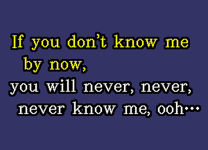 If you don,t know me
by now,

you Will never, never,
never know me, oohm