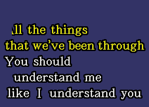 L11 the things
that we,ve been through

You should
understand me
like I understand you