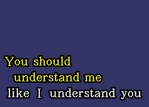 You should
understand me
like I understand you