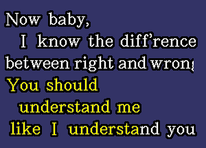 NOW baby,

I know the diffrence
between right and wrong
You should

understand me
like I understand you