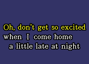 Oh, don,t get so excited
When I come home
a little late at night