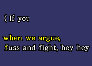 ( If y01

when we argue,
fuss and fight, hey hey