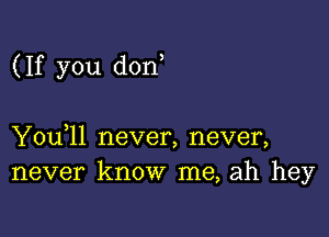 (If you don

Y0u ll never, never,
never know me, ah hey